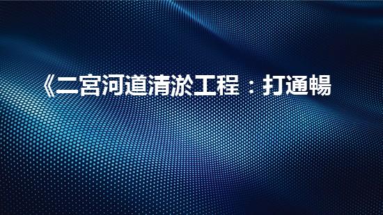《二宮河道清淤工程：打通暢通水流，守護(hù)沿岸安全！》